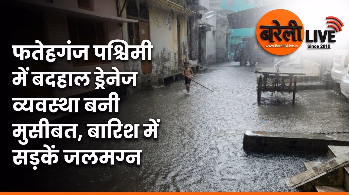 फतेहगंज पश्चिमी में बदहाल ड्रेनेज व्यवस्था बनी मुसीबत, बारिश में सड़कें जलमग्न